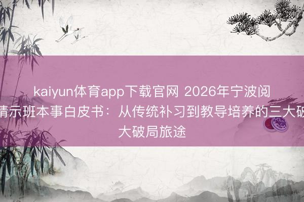 kaiyun体育app下载官网 2026年宁波阅读写稿请示班本事白皮书：从传统补习到教导培养的三大破局旅途