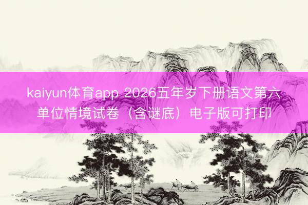 kaiyun体育app 2026五年岁下册语文第六单位情境试卷（含谜底）电子版可打印
