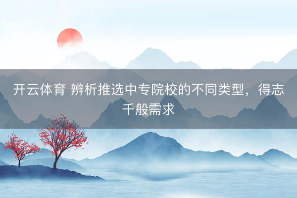 开云体育 辨析推选中专院校的不同类型，得志千般需求