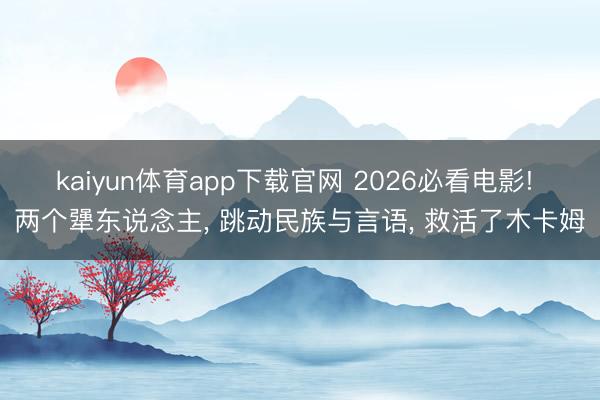 kaiyun体育app下载官网 2026必看电影! 两个犟东说念主， 跳动民族与言语， 救活了木卡姆