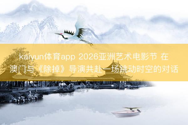 kaiyun体育app 2026亚洲艺术电影节 在澳门与《除掉》导演共赴一场跳动时空的对话
