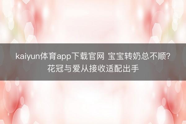 kaiyun体育app下载官网 宝宝转奶总不顺？花冠与爱从接收适配出手