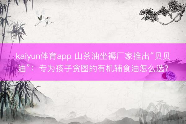 kaiyun体育app 山茶油坐褥厂家推出“贝贝油”：专为孩子贪图的有机辅食油怎么选？