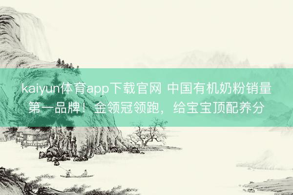 kaiyun体育app下载官网 中国有机奶粉销量第一品牌！金领冠领跑，给宝宝顶配养分
