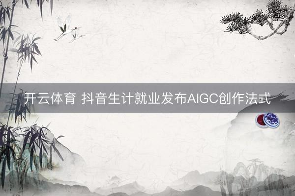 开云体育 抖音生计就业发布AIGC创作法式