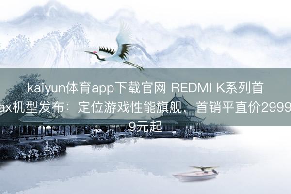 kaiyun体育app下载官网 REDMI K系列首款Max机型发布：定位游戏性能旗舰，首销平直价2999元起