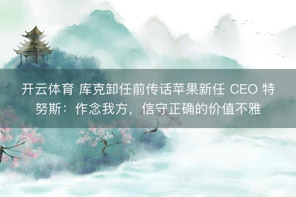开云体育 库克卸任前传话苹果新任 CEO 特努斯：作念我方，信守正确的价值不雅