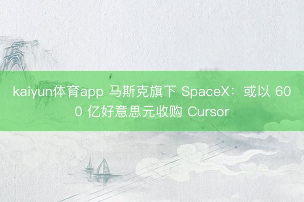 kaiyun体育app 马斯克旗下 SpaceX：或以 600 亿好意思元收购 Cursor