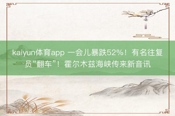 kaiyun体育app 一会儿暴跌52%！有名往复员“翻车”！霍尔木兹海峡传来新音讯
