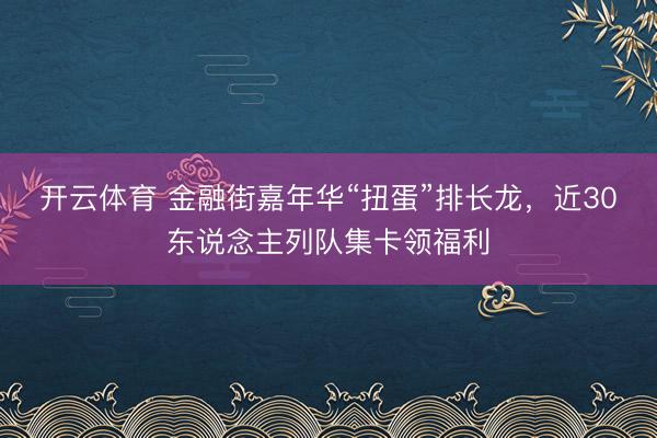 开云体育 金融街嘉年华“扭蛋”排长龙，近30东说念主列队集卡领福利
