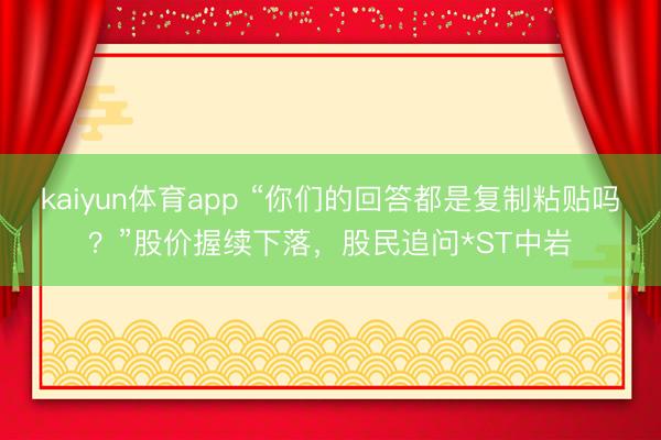 kaiyun体育app “你们的回答都是复制粘贴吗？”股价握续下落，股民追问*ST中岩