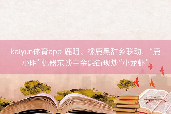 kaiyun体育app 鹿明、橡鹿黑甜乡联动，“鹿小明”机器东谈主金融街现炒“小龙虾”