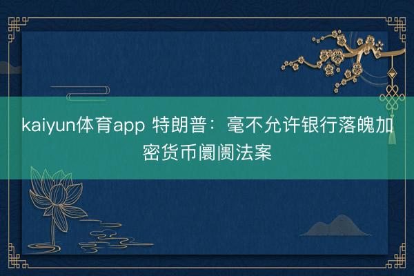 kaiyun体育app 特朗普：毫不允许银行落魄加密货币阛阓法案