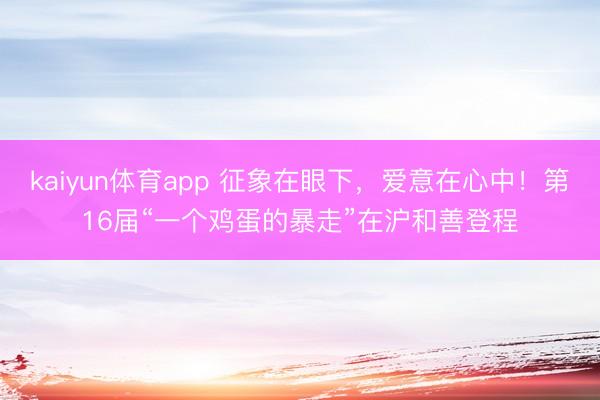 kaiyun体育app 征象在眼下，爱意在心中！第16届“一个鸡蛋的暴走”在沪和善登程