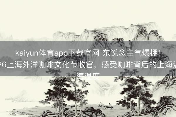 kaiyun体育app下载官网 东说念主气爆棚！2026上海外洋咖啡文化节收官，感受咖啡背后的上海温度
