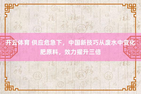 开云体育 供应危急下，中国新技巧从废水中变化肥原料，效力擢升三倍