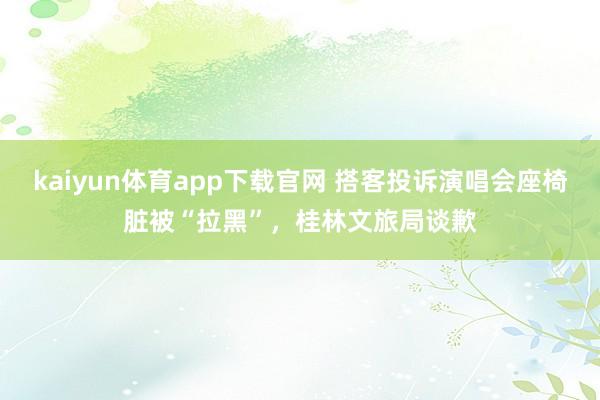 kaiyun体育app下载官网 搭客投诉演唱会座椅脏被“拉黑”，桂林文旅局谈歉