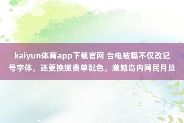 kaiyun体育app下载官网 台电被曝不仅改记号字体，还更换缴费单配色，激勉岛内网民月旦