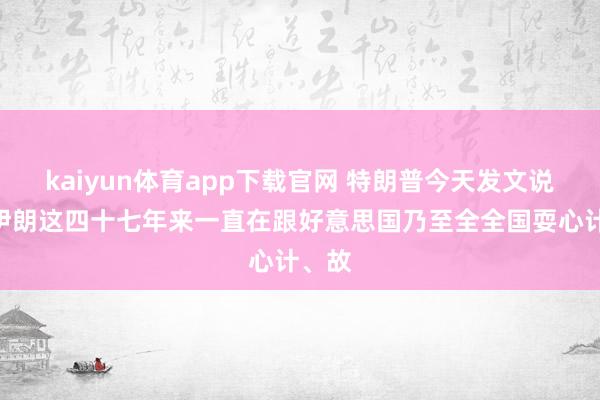 kaiyun体育app下载官网 特朗普今天发文说：“伊朗这四十七年来一直在跟好意思国乃至全全国耍心计、故