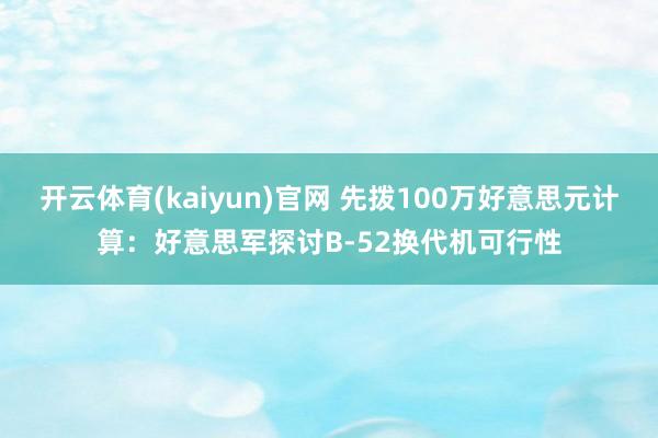 开云体育(kaiyun)官网 先拨100万好意思元计算：好意思军探讨B-52换代机可行性