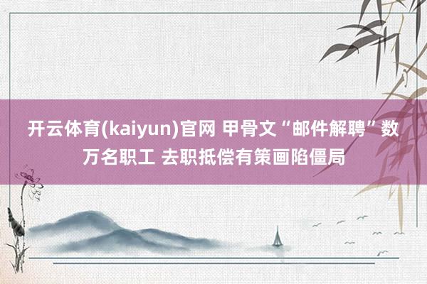 开云体育(kaiyun)官网 甲骨文“邮件解聘”数万名职工 去职抵偿有策画陷僵局