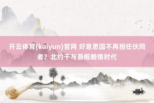 开云体育(kaiyun)官网 好意思国不再担任伙同者？北约干与最概略情时代