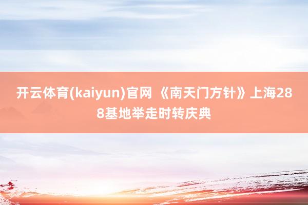 开云体育(kaiyun)官网 《南天门方针》上海288基地举走时转庆典