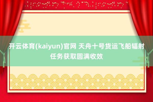 开云体育(kaiyun)官网 天舟十号货运飞船辐射任务获取圆满收效
