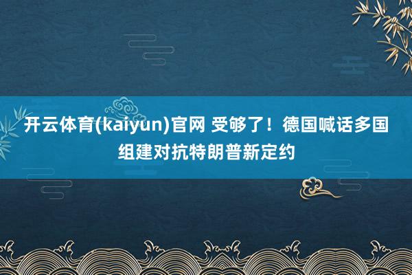 开云体育(kaiyun)官网 受够了！德国喊话多国组建对抗特朗普新定约