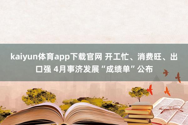 kaiyun体育app下载官网 开工忙、消费旺、出口强 4月事济发展“成绩单”公布