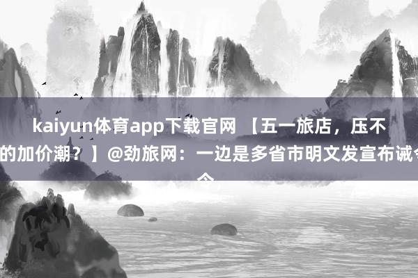 kaiyun体育app下载官网 【五一旅店，压不住的加价潮？】@劲旅网：一边是多省市明文发宣布诫令，