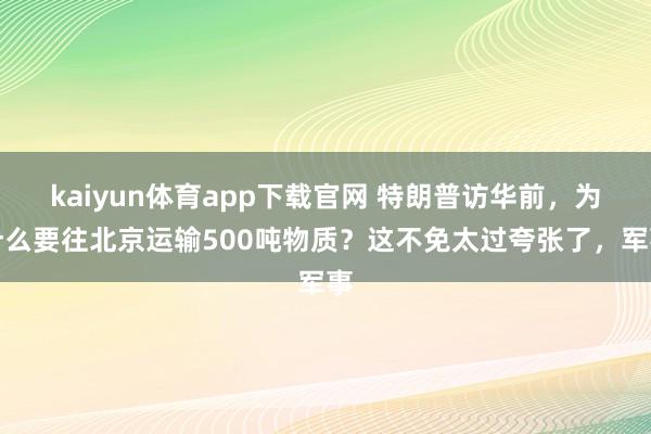 kaiyun体育app下载官网 特朗普访华前，为什么要往北京运输500吨物质？这不免太过夸张了，军事