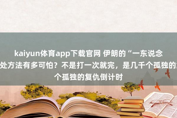 kaiyun体育app下载官网 伊朗的“一东说念主一仇”短处方法有多可怕？不是打一次就完，是几千个孤独的复仇倒计时