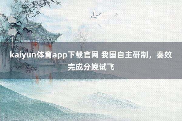 kaiyun体育app下载官网 我国自主研制，奏效完成分娩试飞