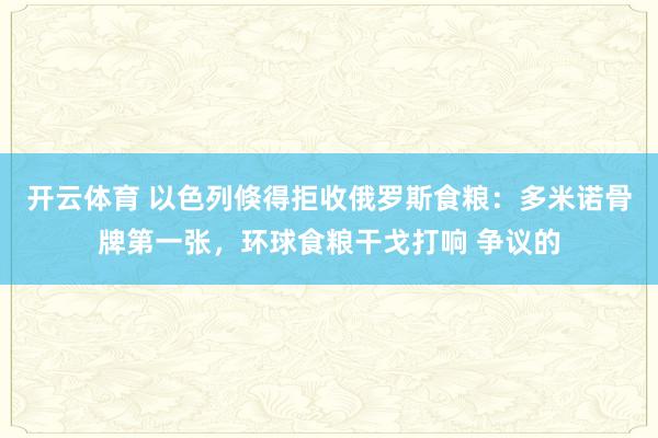 开云体育 以色列倏得拒收俄罗斯食粮:多米诺骨牌第一张,环球食粮干戈打响 争议的