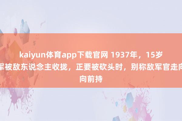 kaiyun体育app下载官网 1937年,15岁女赤军被敌东说念主收拢,正要被砍头时,别称敌军官走向前持