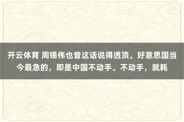 开云体育 周锡伟也曾这话说得透顶。好意思国当今最急的，即是中国不动手。不动手，就耗