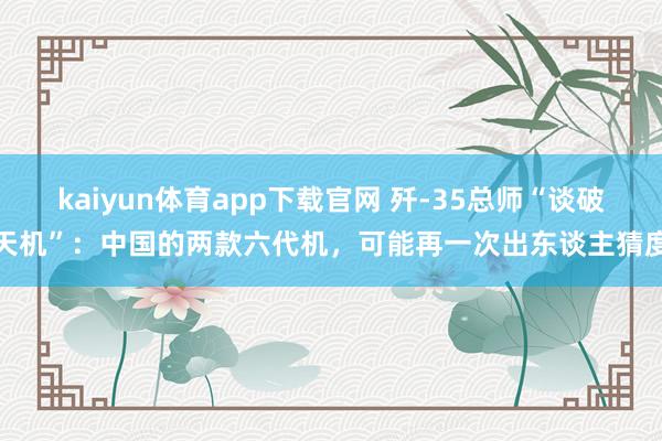 kaiyun体育app下载官网 歼-35总师“谈破天机”：中国的两款六代机，可能再一次出东谈主猜度