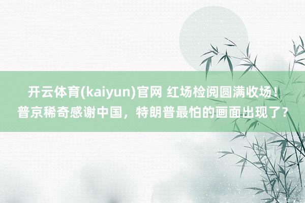 开云体育(kaiyun)官网 红场检阅圆满收场!普京稀奇感谢中国,特朗普最怕的画面出现了?