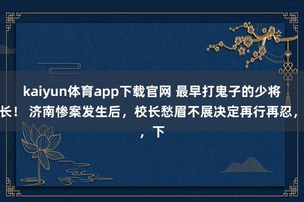 kaiyun体育app下载官网 最早打鬼子的少将团长! 济南惨案发生后,校长愁眉不展决定再行再忍,下