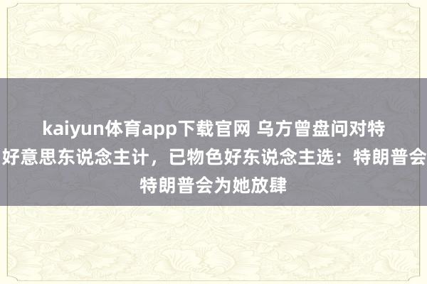 kaiyun体育app下载官网 乌方曾盘问对特朗普使用好意思东说念主计，已物色好东说念主选：特朗普会为她放肆