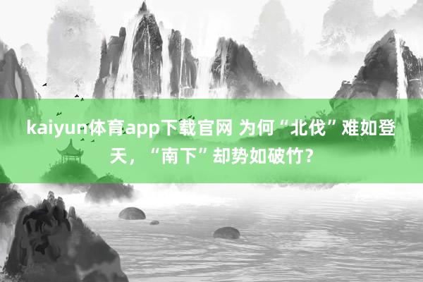 kaiyun体育app下载官网 为何“北伐”难如登天,“南下”却势如破竹?