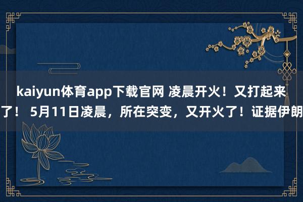 kaiyun体育app下载官网 凌晨开火！又打起来了！ 5月11日凌晨，所在突变，又开火了！证据伊朗