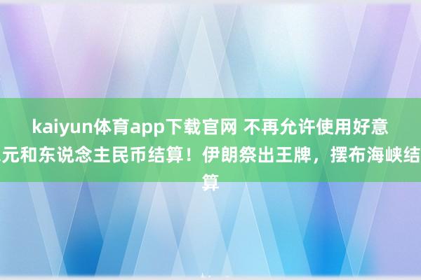 kaiyun体育app下载官网 不再允许使用好意思元和东说念主民币结算！伊朗祭出王牌，摆布海峡结算