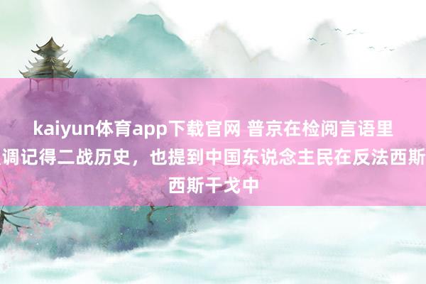 kaiyun体育app下载官网 普京在检阅言语里再次强调记得二战历史，也提到中国东说念主民在反法西斯干戈中