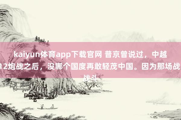 kaiyun体育app下载官网 普京曾说过，中越712炮战之后，没哪个国度再敢轻茂中国。因为那场战斗