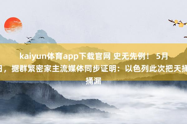 kaiyun体育app下载官网 史无先例！ 5月6日，据群繁密家主流媒体同步证明：以色列此次把天捅漏