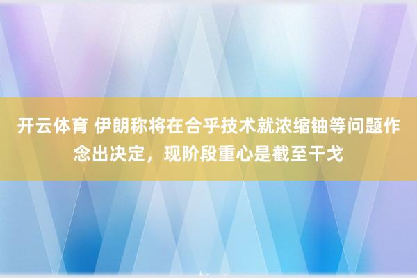 开云体育 伊朗称将在合乎技术就浓缩铀等问题作念出决定，现阶段重心是截至干戈