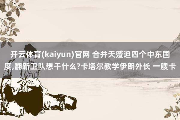 开云体育(kaiyun)官网 合并天蹙迫四个中东国度，翻新卫队想干什么?卡塔尔教学伊朗外长 一艘卡
