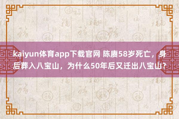 kaiyun体育app下载官网 陈赓58岁死亡，身后葬入八宝山，为什么50年后又迁出八宝山？